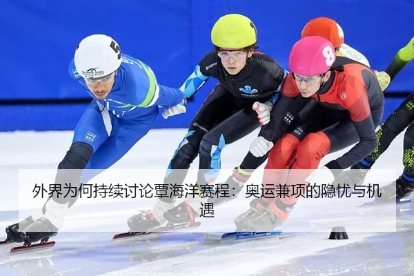外界为何持续讨论覃海洋赛程：奥运兼项的隐忧与机遇