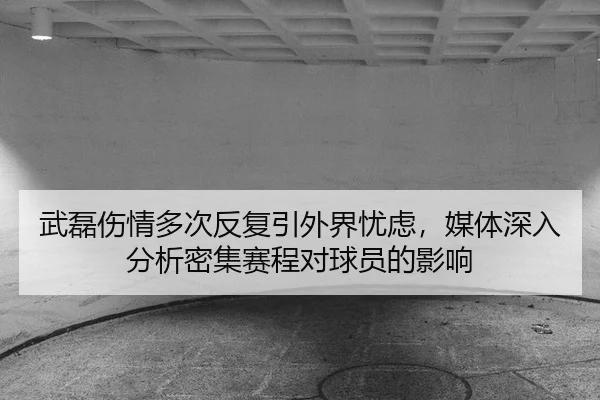 武磊伤情多次反复引外界忧虑，媒体深入分析密集赛程对球员的影响